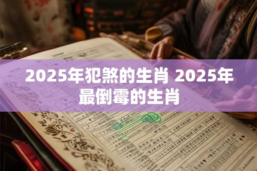 2025年犯煞的生肖 2025年最倒霉的生肖