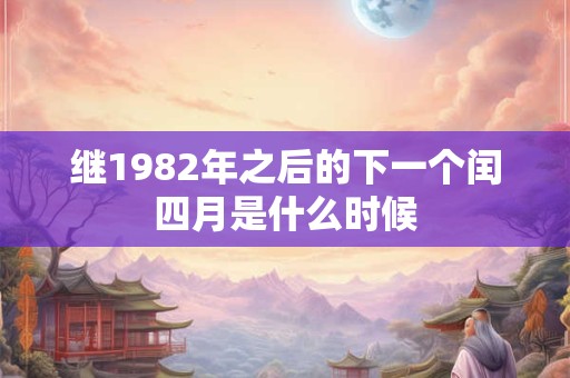 继1982年之后的下一个闰四月是什么时候