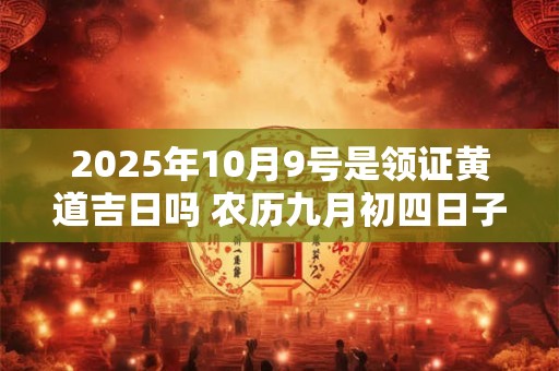 2025年10月9号是领证黄道吉日吗 农历九月初四日子好吗