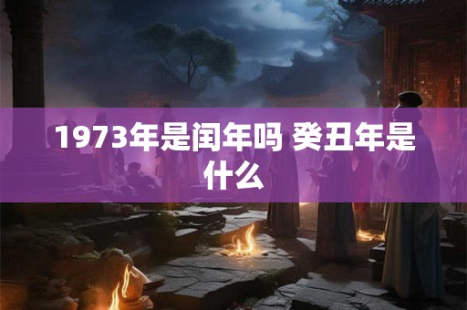 1973年是闰年吗 癸丑年是什么 1973年是闰年吗 癸丑年是什么