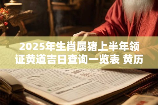 2025年生肖属猪上半年领证黄道吉日查询一览表 黄历分析