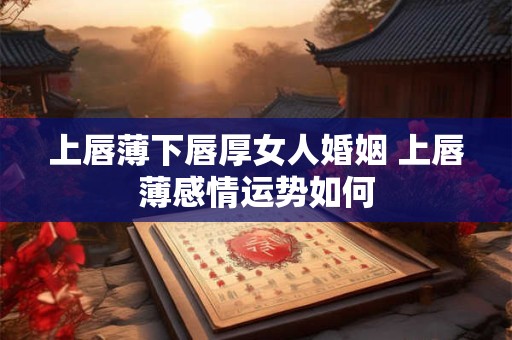 上唇薄下唇厚女人婚姻 上唇薄感情运势如何