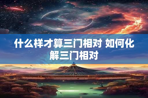 什么样才算三门相对 如何化解三门相对 什么样才算三门相对 如何化解三门相对