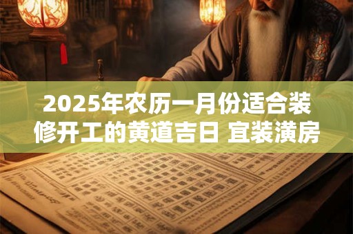 2025年农历一月份适合装修开工的黄道吉日 宜装潢房子佳期