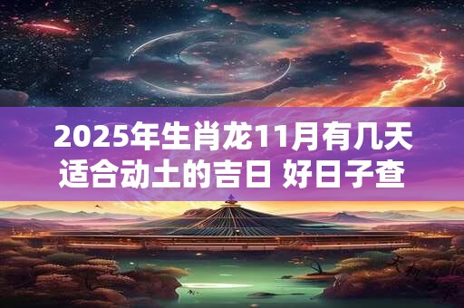 2025年生肖龙11月有几天适合动土的吉日 好日子查询
