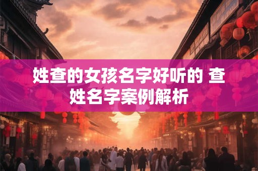 姓查的女孩名字好听的 查姓名字案例解析 姓查的女孩名字好听的 查姓名字案例解析