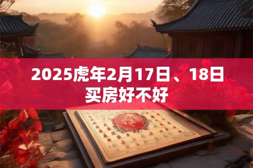 2025虎年2月17日、18日买房好不好