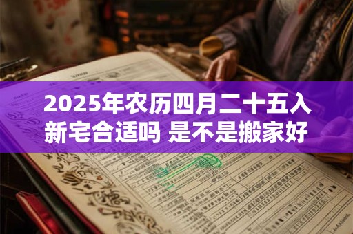 2025年农历四月二十五入新宅合适吗 是不是搬家好日子