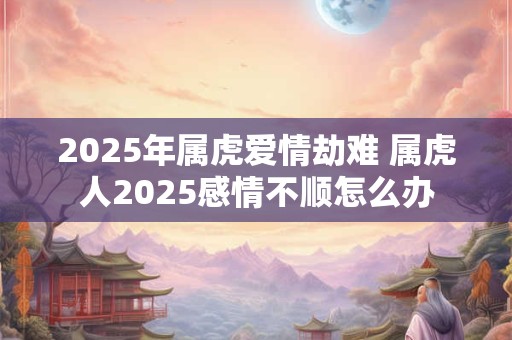 2026年属虎爱情劫难 属虎人2026感情不顺怎么办