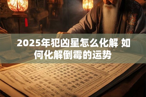2025年犯凶星怎么化解 如何化解倒霉的运势