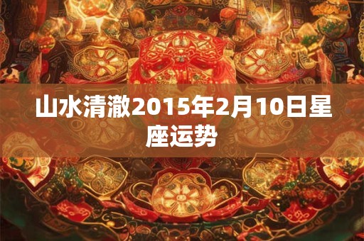 山水清澈2015年2月10日星座运势