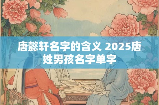 唐懿轩名字的含义 2025唐姓男孩名字单字