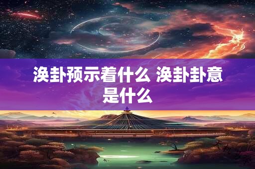 涣卦预示着什么 涣卦卦意是什么