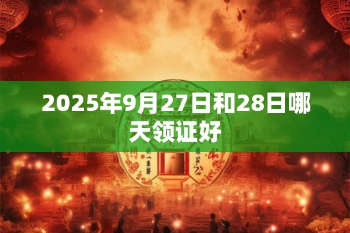 详细阅读:2025年9月27日和28日哪天领证好 2025年9月27日和28日哪天领证好