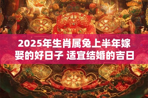 2025年生肖属兔上半年嫁娶的好日子 适宜结婚的吉日