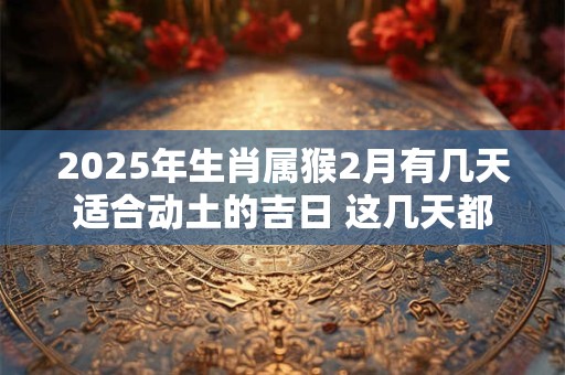 2025年生肖属猴2月有几天适合动土的吉日 这几天都是好日子