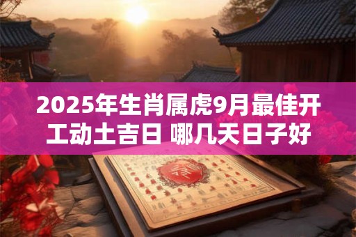 2025年生肖属虎9月最佳开工动土吉日 哪几天日子好