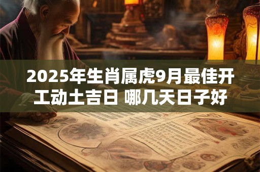 2025年生肖属虎9月最佳开工动土吉日 哪几天日子好