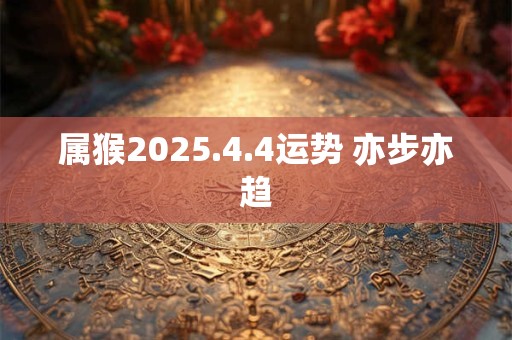 属猴2025.4.4运势 亦步亦趋