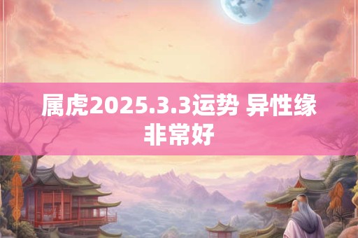 属虎2025.3.3运势 异性缘非常好