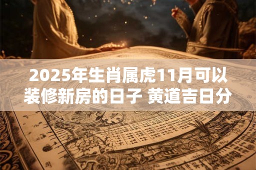 2025年生肖属虎11月可以装修新房的日子 黄道吉日分析
