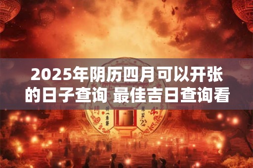 2026年阴历四月可以开张的日子查询 最佳吉日查询看八字