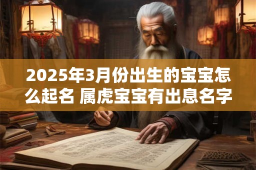 2025年3月份出生的宝宝怎么起名 属虎宝宝有出息名字