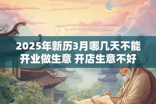 2025年新历3月哪几天不能开业做生意 开店生意不好的日子