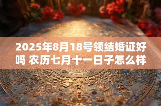 2025年8月18号领结婚证好吗 农历七月十一日子怎么样