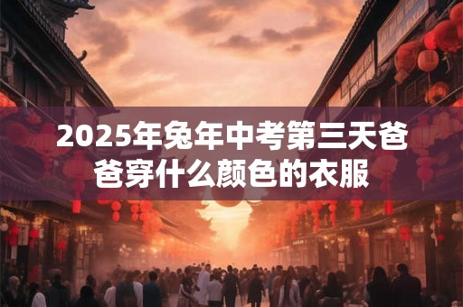 2025年兔年中考第三天爸爸穿什么颜色的衣服