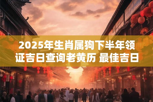 2025年生肖属狗下半年领证吉日查询老黄历 最佳吉日分析