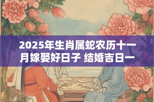 2025年生肖属蛇农历十一月嫁娶好日子 结婚吉日一览表
