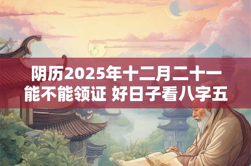 阴历2025年十二月二十一能不能领证 好日子看八字五行