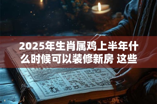详细阅读:2025年生肖属鸡上半年什么时候可以装修新房 这些天日子不错 2025年生肖属鸡上半年什么时候可以装修新房 这些天日子不错
