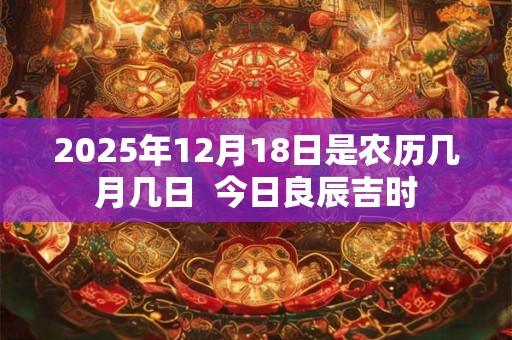 2025年12月18日是农历几月几日  今日良辰吉时