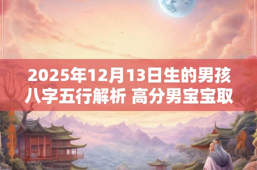 2025年12月13日生的男孩八字五行解析 高分男宝宝取名字