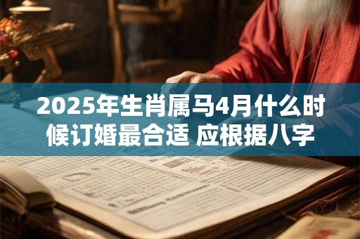 2025年生肖属马4月什么时候订婚最合适 应根据八字查询