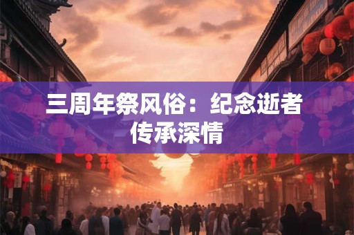 三周年祭风俗:纪念逝者 传承深情 三周年祭风俗:纪念逝者 传承深情
