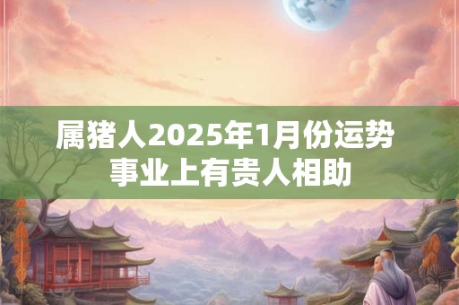 属猪人2025年1月份运势 事业上有贵人相助