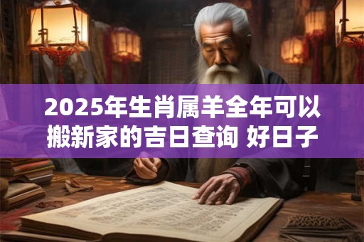2025年生肖属羊全年可以搬新家的吉日查询 好日子分析