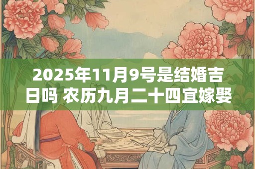 2025年11月9号是结婚吉日吗 农历九月二十四宜嫁娶吗