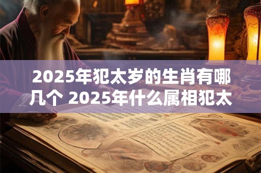 2025年犯太岁的生肖有哪几个 2025年什么属相犯太岁