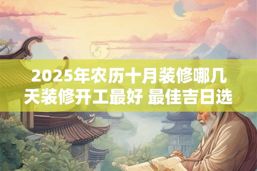 2025年农历十月装修哪几天装修开工最好 最佳吉日选择