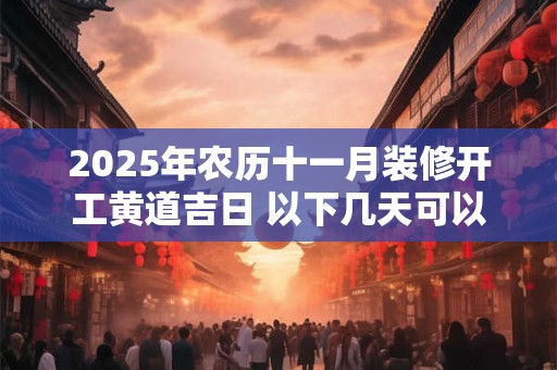 2025年农历十一月装修开工黄道吉日 以下几天可以装修