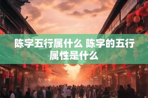 陈字五行属什么 陈字的五行属性是什么