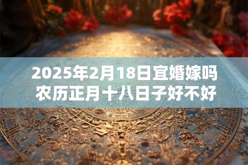 2025年2月18日宜婚嫁吗 农历正月十八日子好不好