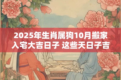 2025年生肖属狗10月搬家入宅大吉日子 这些天日子吉利