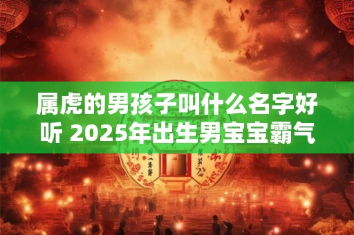 属虎的男孩子叫什么名字好听 2025年出生男宝宝霸气豪爽名
