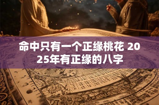 命中只有一个正缘桃花 2025年有正缘的八字