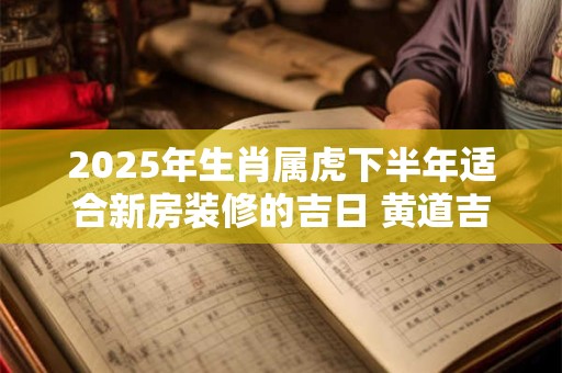 2025年生肖属虎下半年适合新房装修的吉日 黄道吉日分析